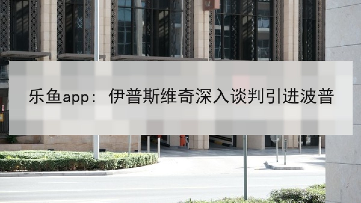 乐鱼app: 伊普斯维奇深入谈判引进波普 乐鱼app: 伊普斯维奇深入谈判引进波普